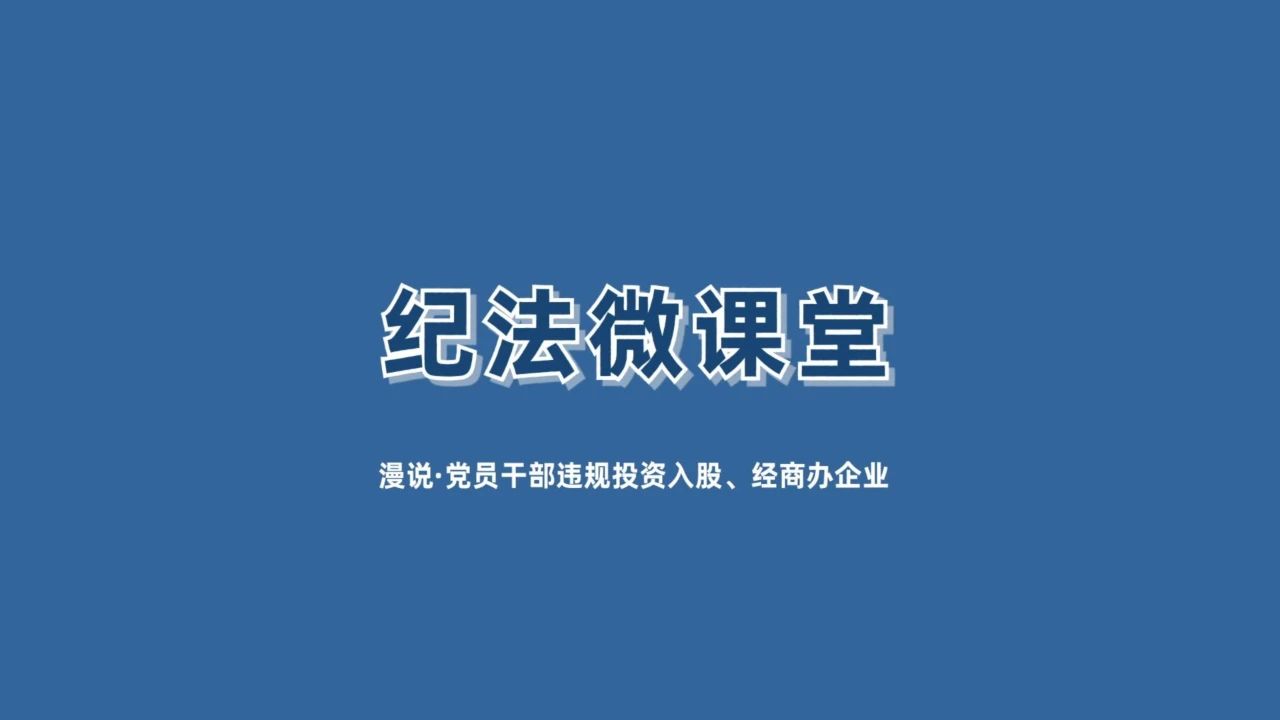 【紀(jì)法微課堂】漫說黨員干部違規(guī)投資入股,、經(jīng)商辦企業(yè)（九）