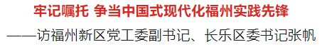 福州新區(qū)黨工委副書記,、長樂區(qū)委書記張帆：牢記囑托 爭當(dāng)中國式現(xiàn)代化福州實踐先鋒