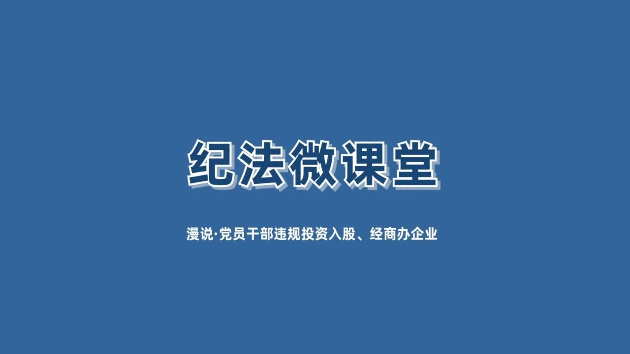 【紀(jì)法微課堂】漫說 · 黨員干部違規(guī)投資入股,、經(jīng)商辦企業(yè)（六）